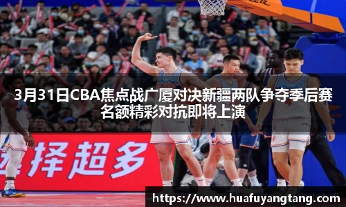 3月31日CBA焦点战广厦对决新疆两队争夺季后赛名额精彩对抗即将上演